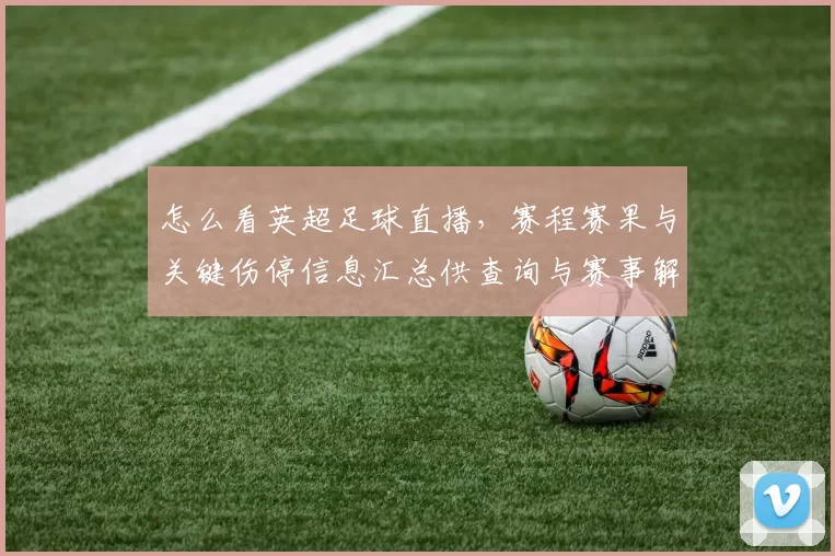 怎么看英超足球直播，赛程赛果与关键伤停信息汇总供查询与赛事解读