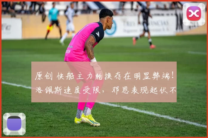 原创 快船主力轮换存在明显弊端!洛佩斯速度受限,邓恩表现起伏不定