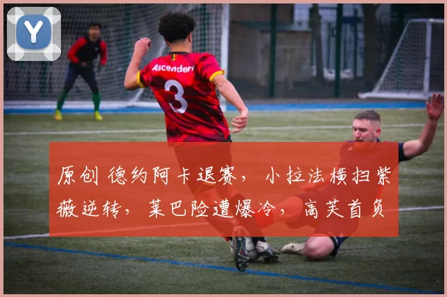 原创 德约阿卡退赛，小拉法横扫紫薇逆转，莱巴险遭爆冷，高芙首负女仆