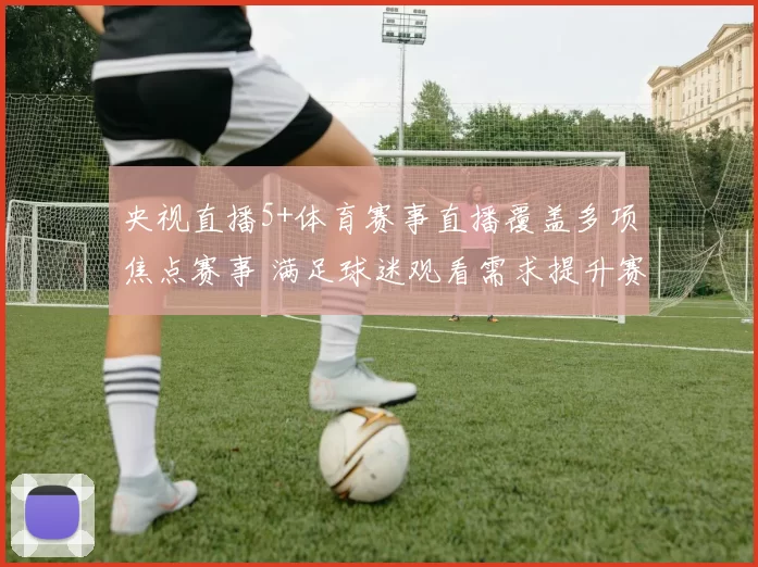 央视直播5+体育赛事直播覆盖多项焦点赛事 满足球迷观看需求提升赛事传播热度