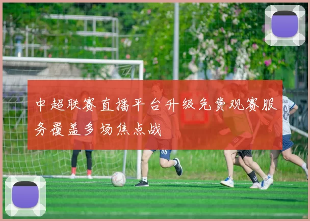 中超联赛直播平台升级免费观赛服务覆盖多场焦点战