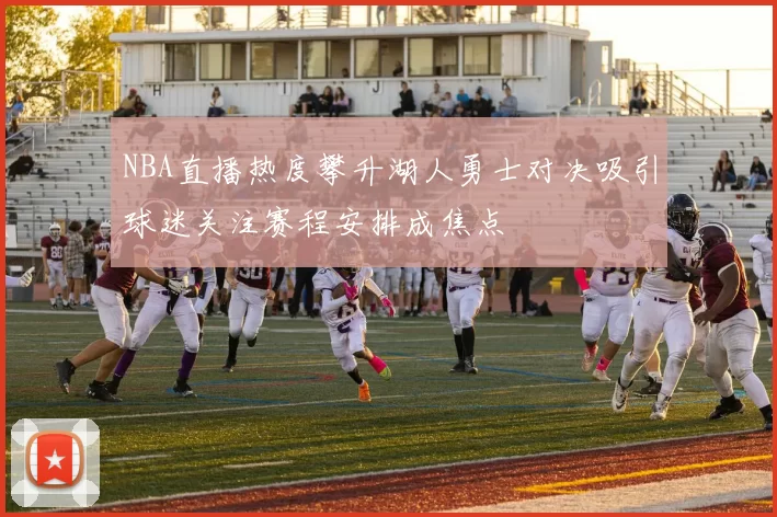 NBA直播热度攀升湖人勇士对决吸引球迷关注赛程安排成焦点
