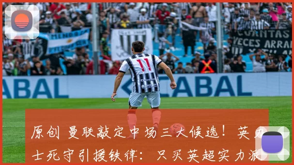 原创 曼联敲定中场三大候选!英力士死守引援铁律:只买英超实力派