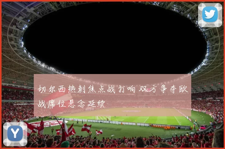 切尔西热刺焦点战打响 双方争夺欧战席位悬念延续