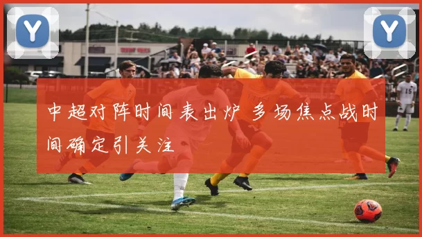 中超对阵时间表出炉 多场焦点战时间确定引关注