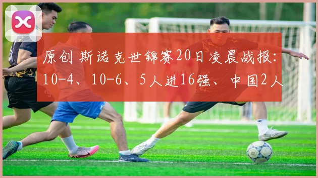 原创 斯诺克世锦赛20日凌晨战报：10-4、10-6、5人进16强、中国2人晋级2人出局