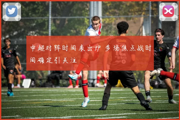 中超对阵时间表出炉 多场焦点战时间确定引关注