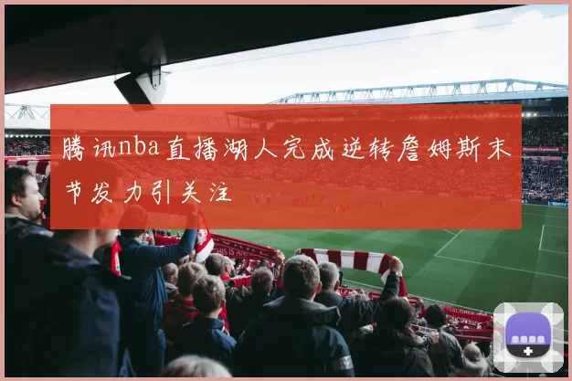 腾讯nba直播湖人完成逆转詹姆斯末节发力引关注