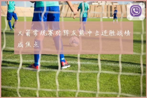 火箭常规赛对阵灰熊冲击连胜战绩成焦点