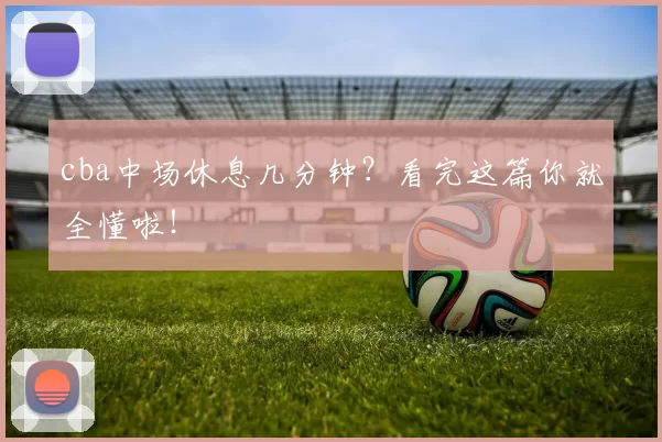 cba中场休息几分钟？看完这篇你就全懂啦！