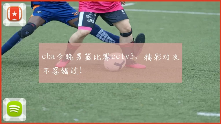 cba今晚男篮比赛cctv5，精彩对决不容错过！