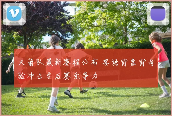 火箭队最新赛程公布 客场背靠背考验冲击季后赛竞争力