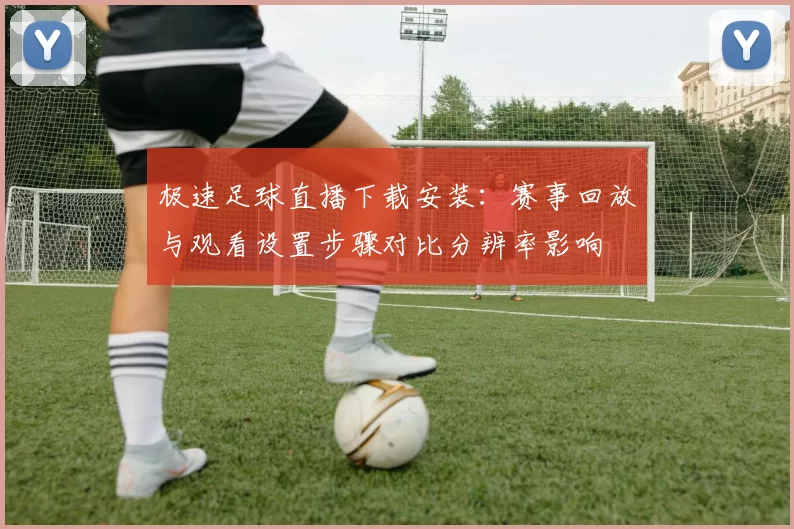 极速足球直播下载安装:赛事回放与观看设置步骤对比分辨率影响