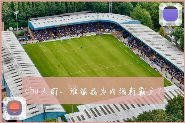 cba大前，谁能成为内线新霸主？