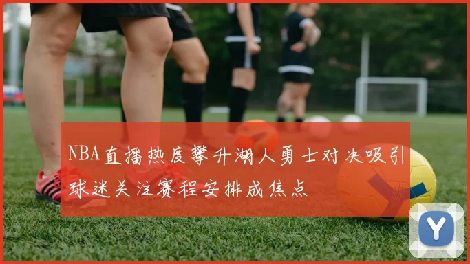 NBA直播热度攀升湖人勇士对决吸引球迷关注赛程安排成焦点