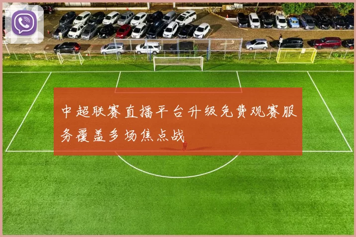 中超联赛直播平台升级免费观赛服务覆盖多场焦点战