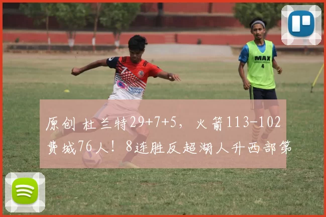 原创 杜兰特29+7+5,火箭113-102费城76人!8连胜反超湖人升西部第4