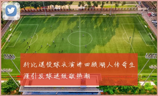 科比退役球衣演讲回顾湖人传奇生涯引发球迷致敬热潮