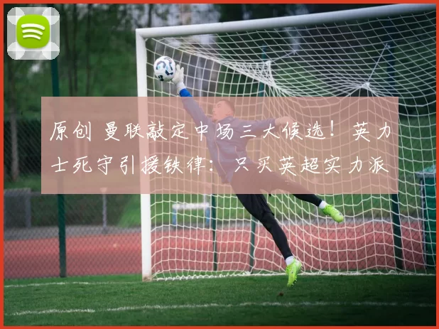 原创 曼联敲定中场三大候选！英力士死守引援铁律：只买英超实力派