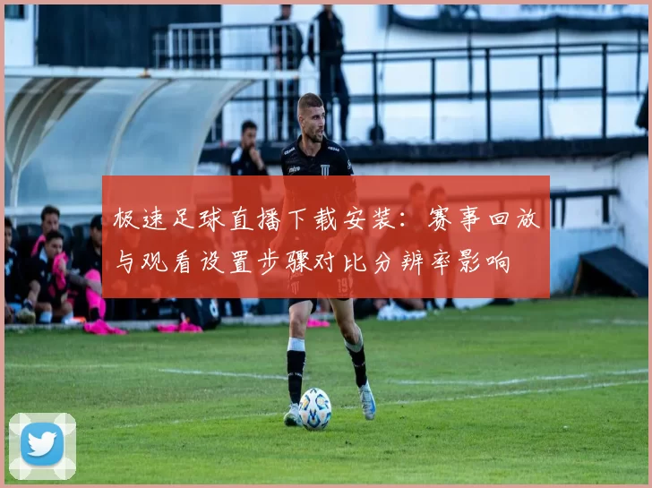 极速足球直播下载安装:赛事回放与观看设置步骤对比分辨率影响