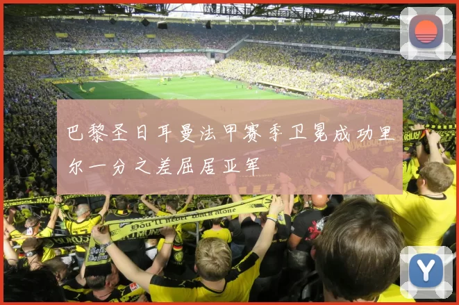 巴黎圣日耳曼法甲赛季卫冕成功里尔一分之差屈居亚军