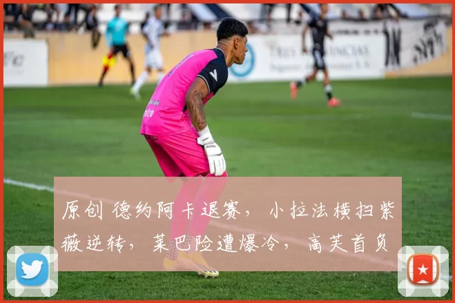 原创 德约阿卡退赛，小拉法横扫紫薇逆转，莱巴险遭爆冷，高芙首负女仆