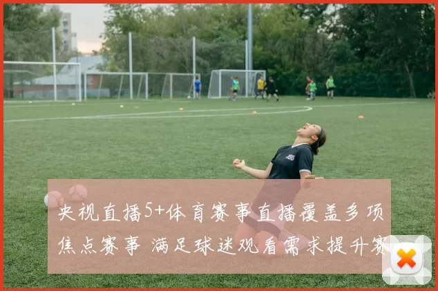 央视直播5+体育赛事直播覆盖多项焦点赛事 满足球迷观看需求提升赛事传播热度